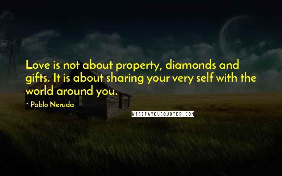 Pablo Neruda Quotes: Love is not about property, diamonds and gifts. It is about sharing your very self with the world around you.