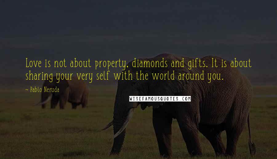 Pablo Neruda Quotes: Love is not about property, diamonds and gifts. It is about sharing your very self with the world around you.