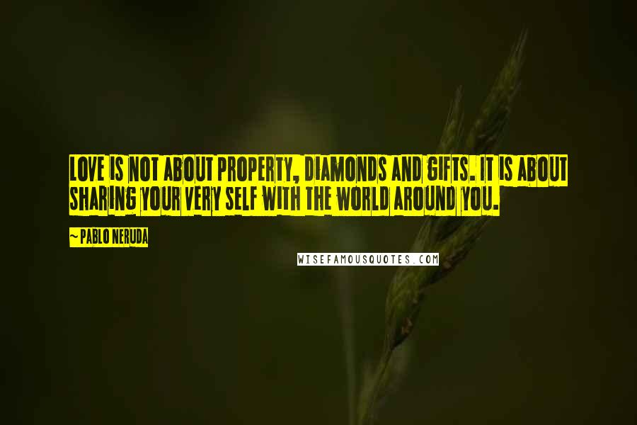 Pablo Neruda Quotes: Love is not about property, diamonds and gifts. It is about sharing your very self with the world around you.