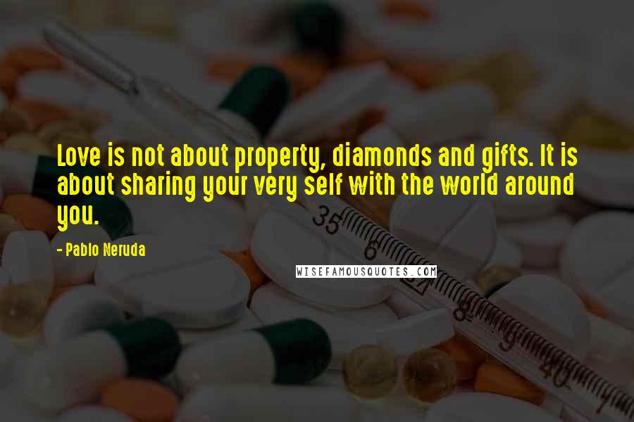 Pablo Neruda Quotes: Love is not about property, diamonds and gifts. It is about sharing your very self with the world around you.