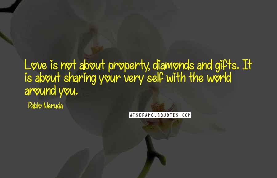 Pablo Neruda Quotes: Love is not about property, diamonds and gifts. It is about sharing your very self with the world around you.