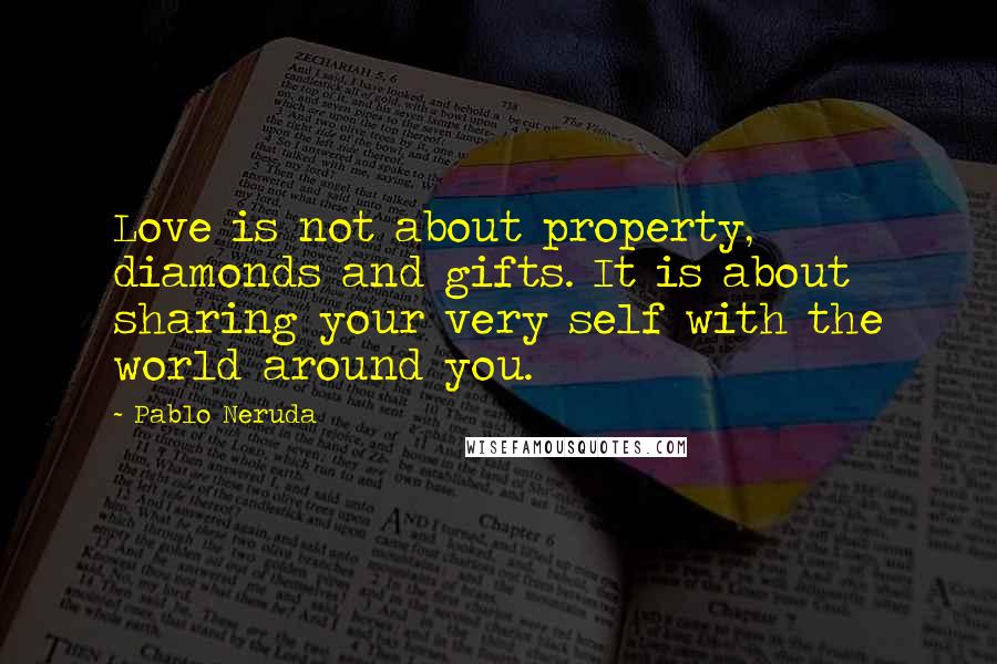 Pablo Neruda Quotes: Love is not about property, diamonds and gifts. It is about sharing your very self with the world around you.