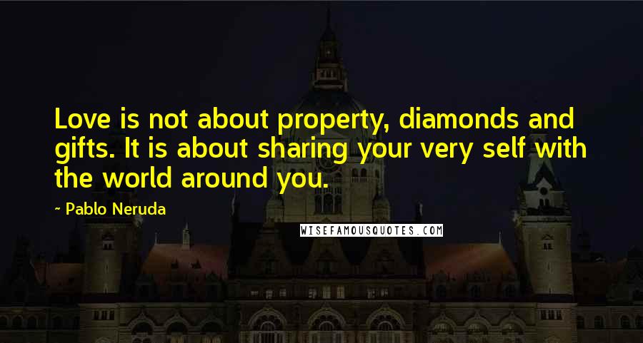 Pablo Neruda Quotes: Love is not about property, diamonds and gifts. It is about sharing your very self with the world around you.