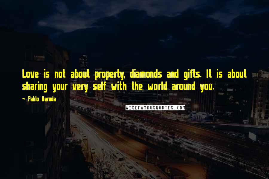 Pablo Neruda Quotes: Love is not about property, diamonds and gifts. It is about sharing your very self with the world around you.