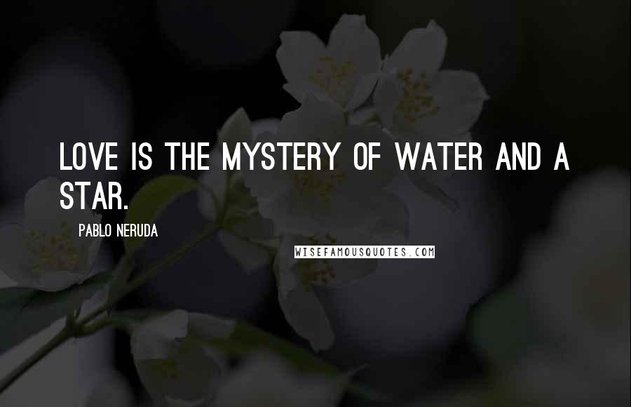 Pablo Neruda Quotes: Love is the mystery of water and a star.