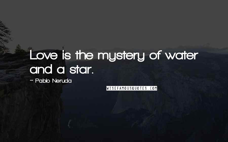 Pablo Neruda Quotes: Love is the mystery of water and a star.