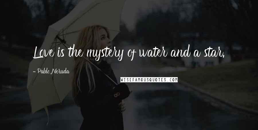 Pablo Neruda Quotes: Love is the mystery of water and a star.