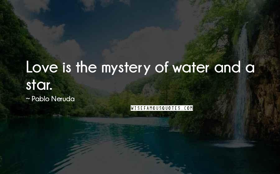 Pablo Neruda Quotes: Love is the mystery of water and a star.