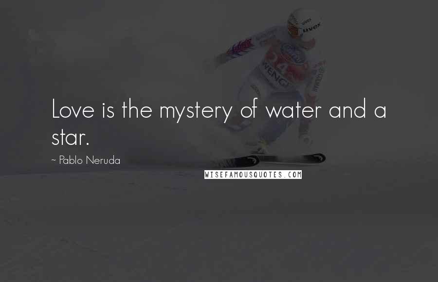 Pablo Neruda Quotes: Love is the mystery of water and a star.
