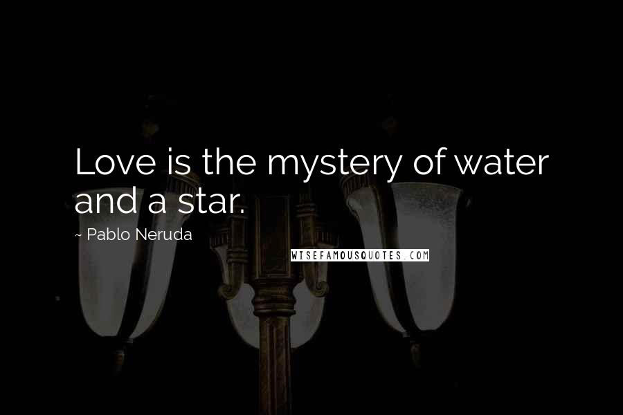 Pablo Neruda Quotes: Love is the mystery of water and a star.