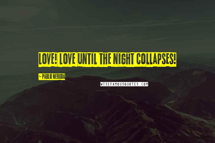 Pablo Neruda Quotes: Love! Love until the night collapses!