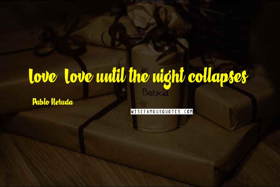 Pablo Neruda Quotes: Love! Love until the night collapses!