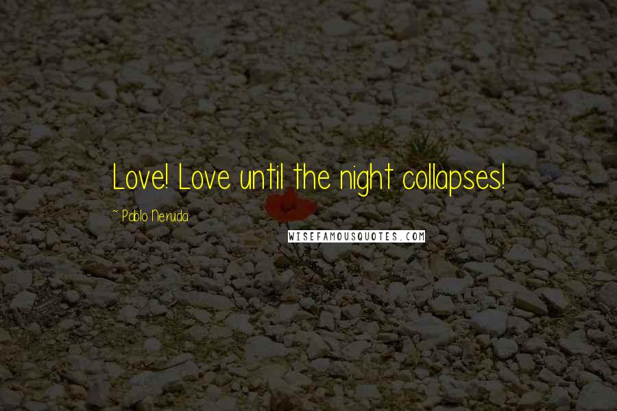 Pablo Neruda Quotes: Love! Love until the night collapses!