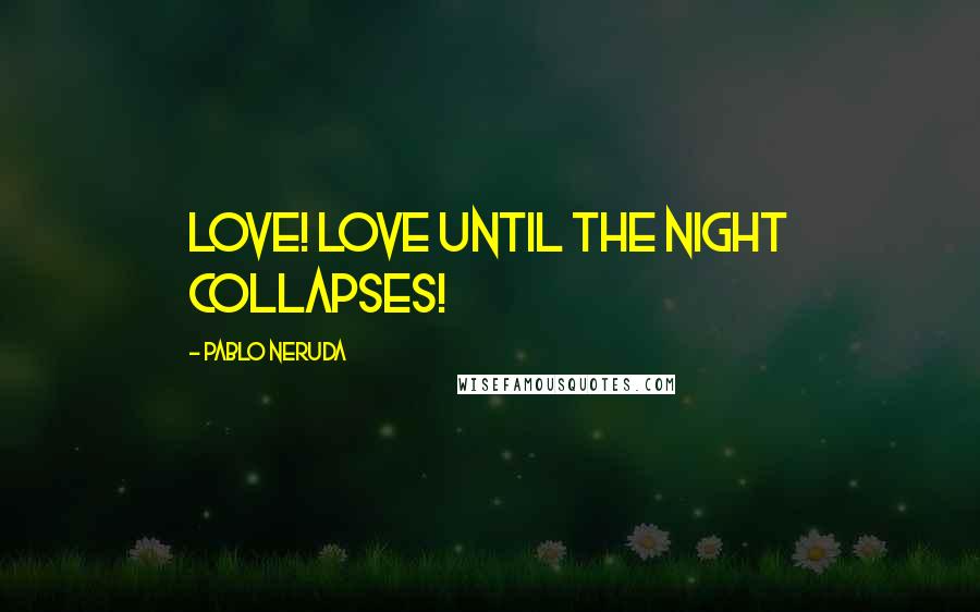 Pablo Neruda Quotes: Love! Love until the night collapses!