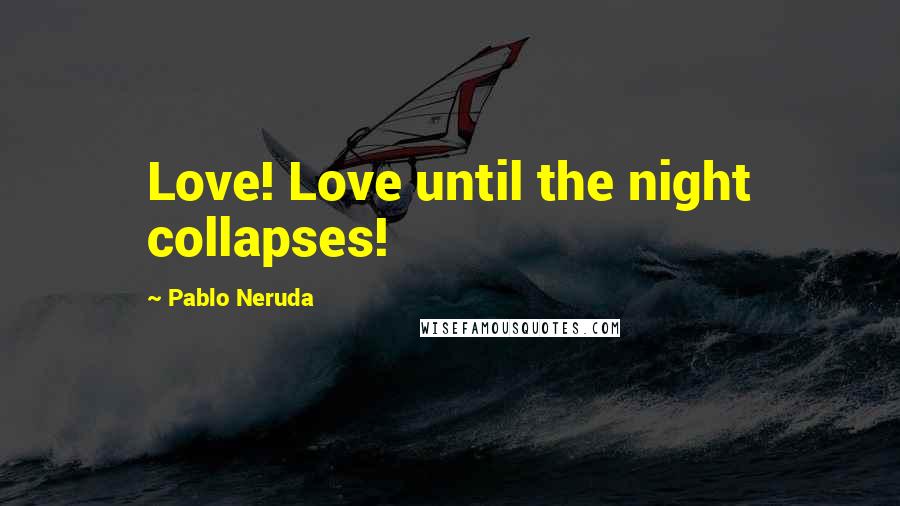 Pablo Neruda Quotes: Love! Love until the night collapses!