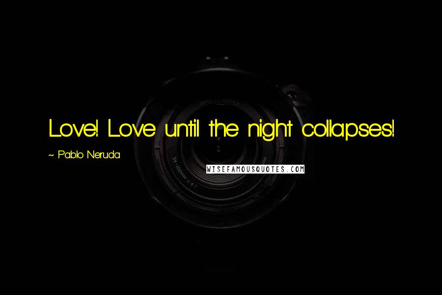 Pablo Neruda Quotes: Love! Love until the night collapses!