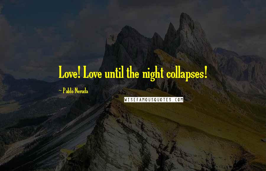 Pablo Neruda Quotes: Love! Love until the night collapses!