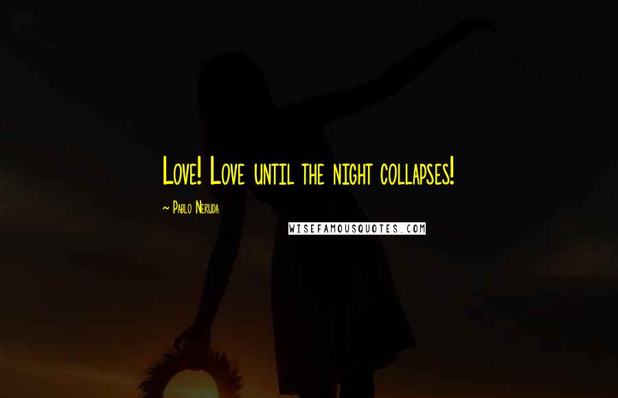 Pablo Neruda Quotes: Love! Love until the night collapses!