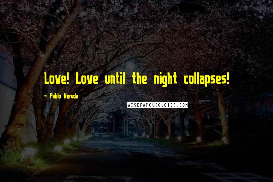 Pablo Neruda Quotes: Love! Love until the night collapses!
