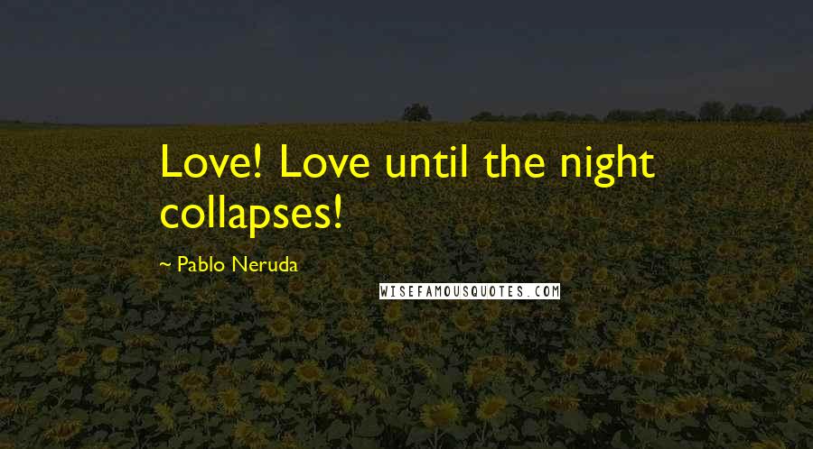 Pablo Neruda Quotes: Love! Love until the night collapses!