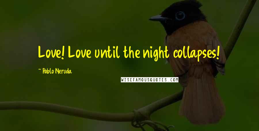 Pablo Neruda Quotes: Love! Love until the night collapses!