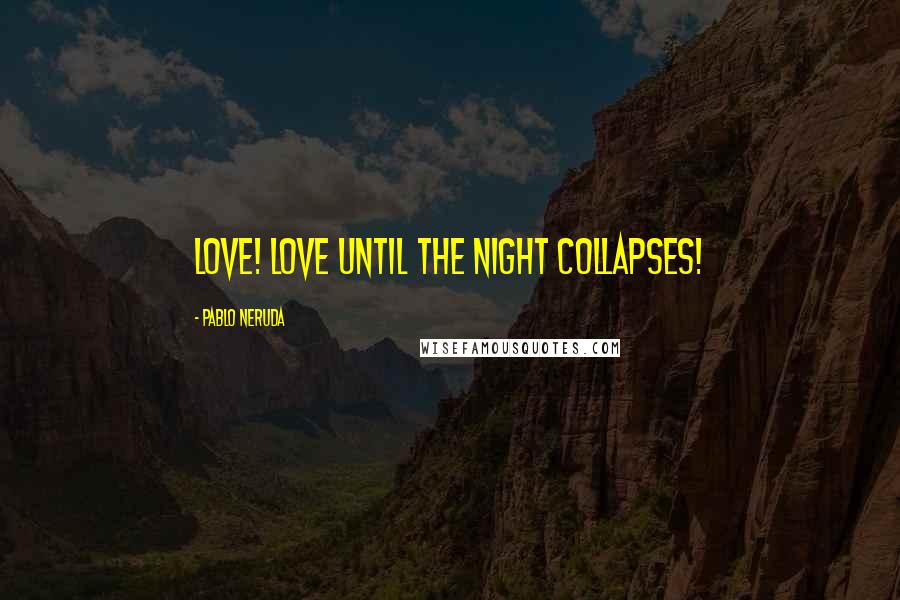 Pablo Neruda Quotes: Love! Love until the night collapses!