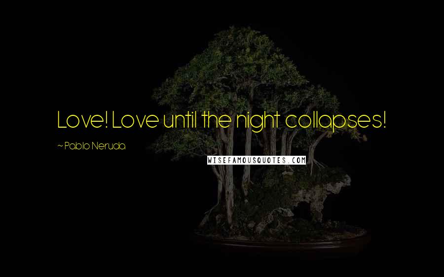 Pablo Neruda Quotes: Love! Love until the night collapses!