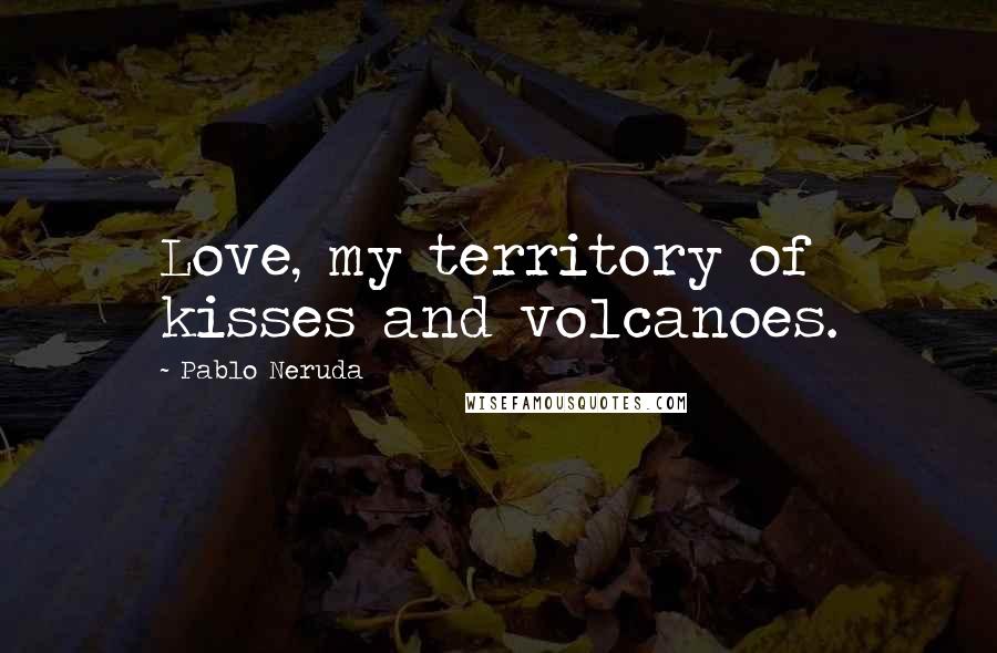 Pablo Neruda Quotes: Love, my territory of kisses and volcanoes.