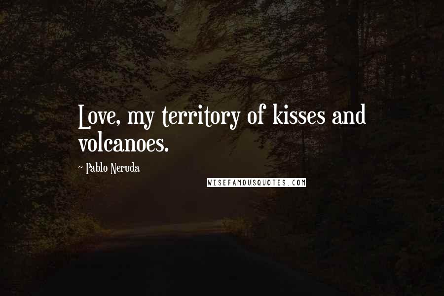 Pablo Neruda Quotes: Love, my territory of kisses and volcanoes.