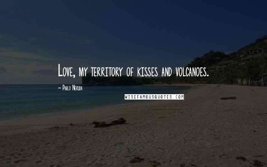 Pablo Neruda Quotes: Love, my territory of kisses and volcanoes.