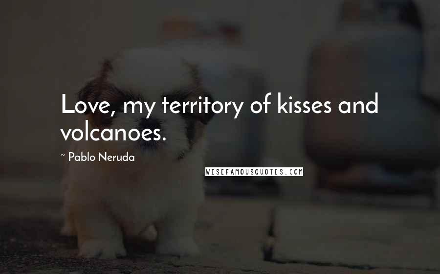 Pablo Neruda Quotes: Love, my territory of kisses and volcanoes.