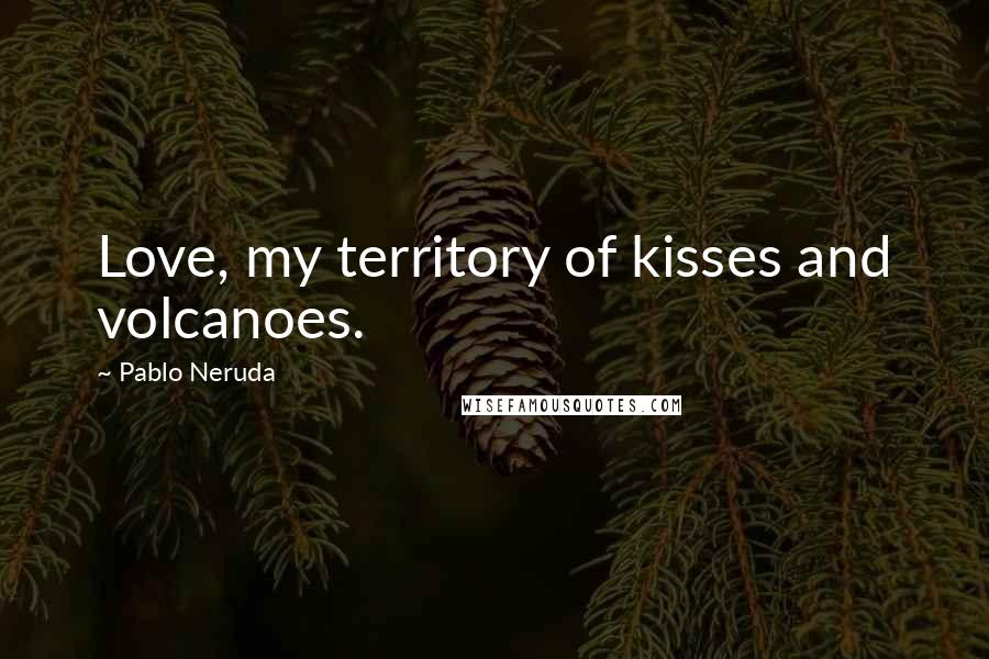 Pablo Neruda Quotes: Love, my territory of kisses and volcanoes.