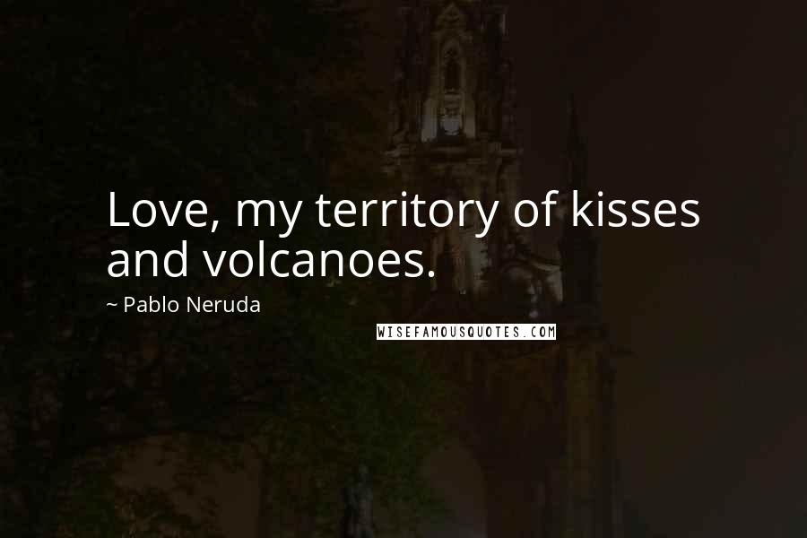 Pablo Neruda Quotes: Love, my territory of kisses and volcanoes.