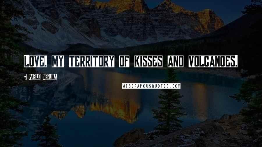 Pablo Neruda Quotes: Love, my territory of kisses and volcanoes.