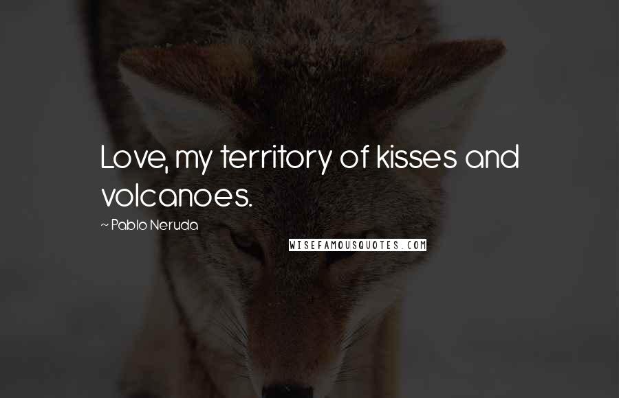 Pablo Neruda Quotes: Love, my territory of kisses and volcanoes.