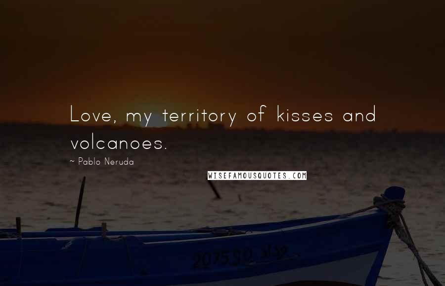 Pablo Neruda Quotes: Love, my territory of kisses and volcanoes.