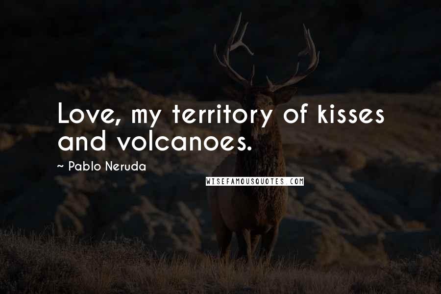 Pablo Neruda Quotes: Love, my territory of kisses and volcanoes.