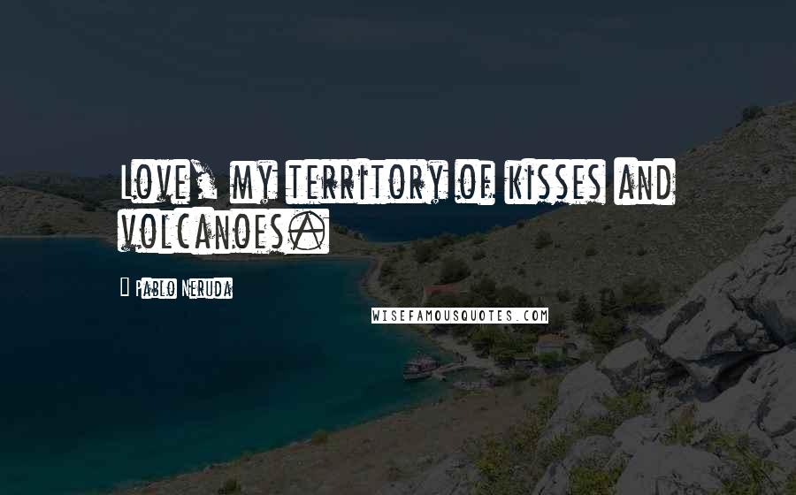 Pablo Neruda Quotes: Love, my territory of kisses and volcanoes.