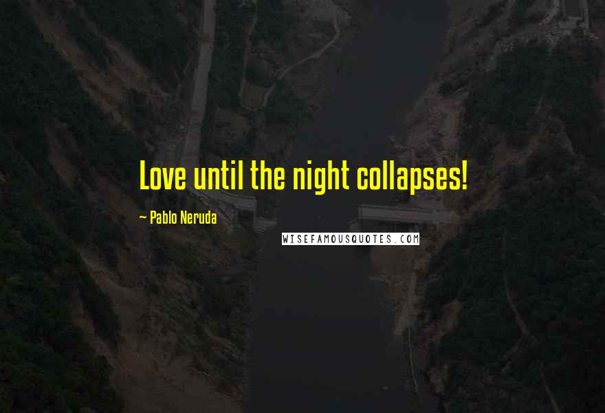 Pablo Neruda Quotes: Love until the night collapses!