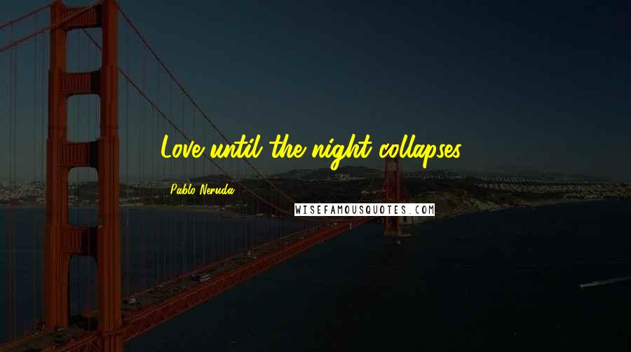 Pablo Neruda Quotes: Love until the night collapses!