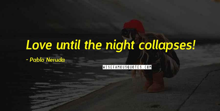 Pablo Neruda Quotes: Love until the night collapses!