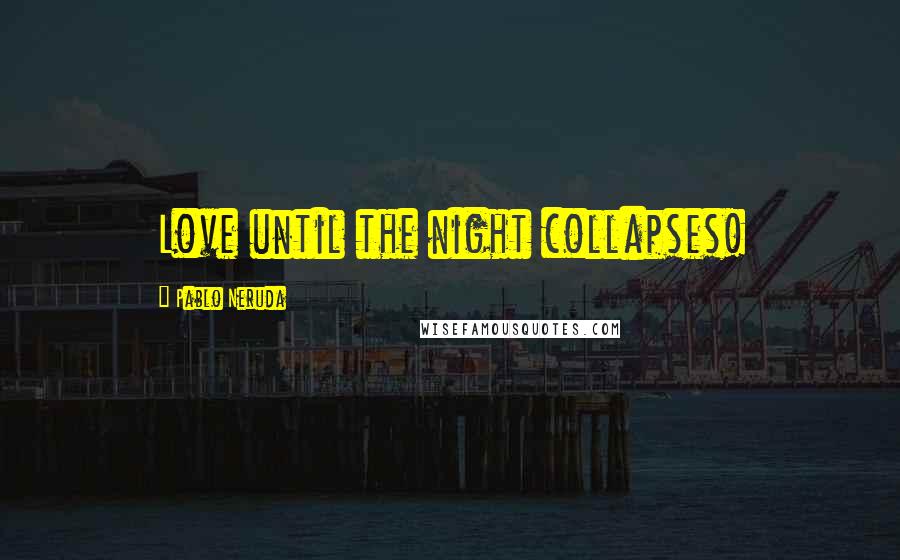 Pablo Neruda Quotes: Love until the night collapses!