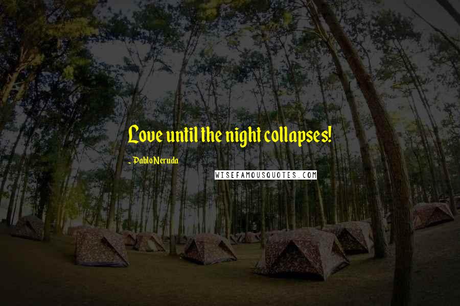 Pablo Neruda Quotes: Love until the night collapses!