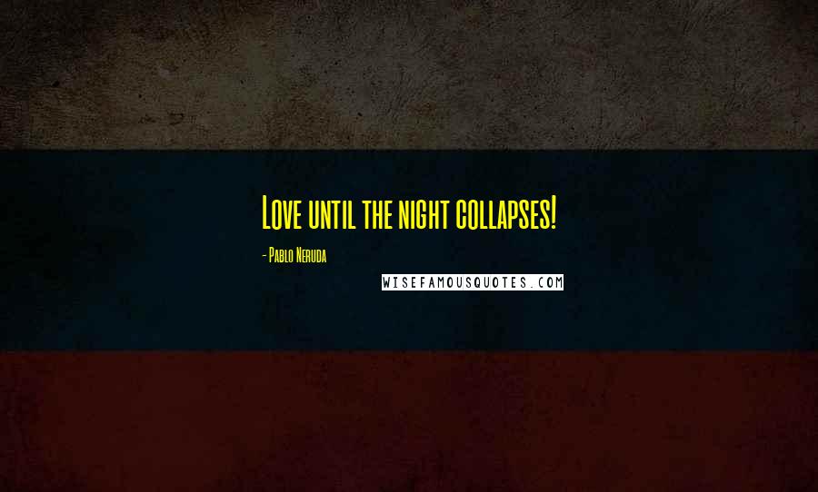 Pablo Neruda Quotes: Love until the night collapses!