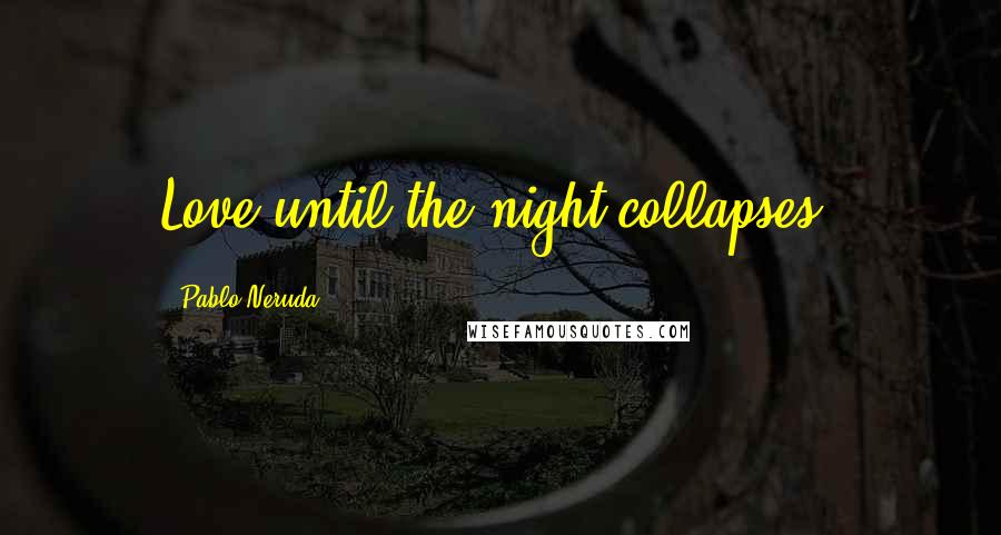 Pablo Neruda Quotes: Love until the night collapses!