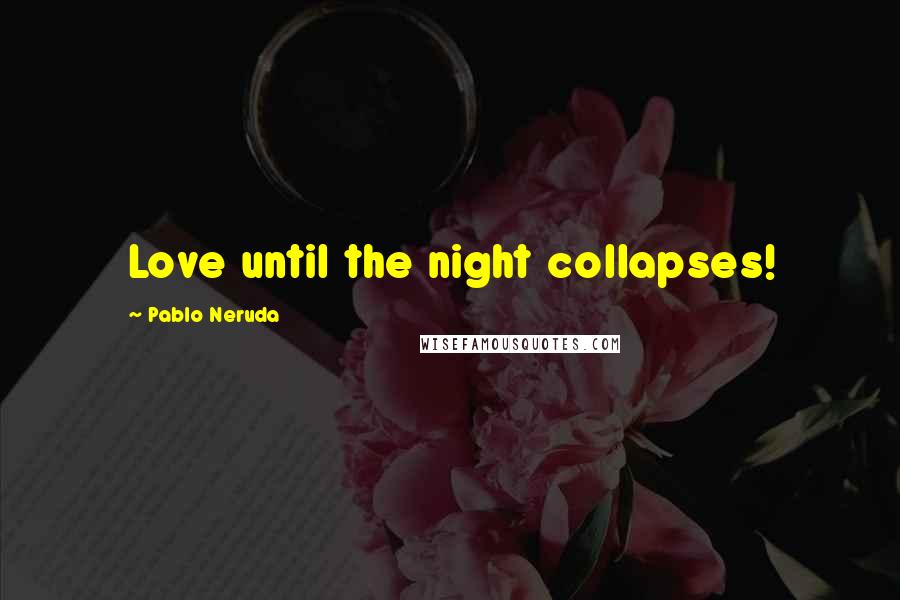 Pablo Neruda Quotes: Love until the night collapses!