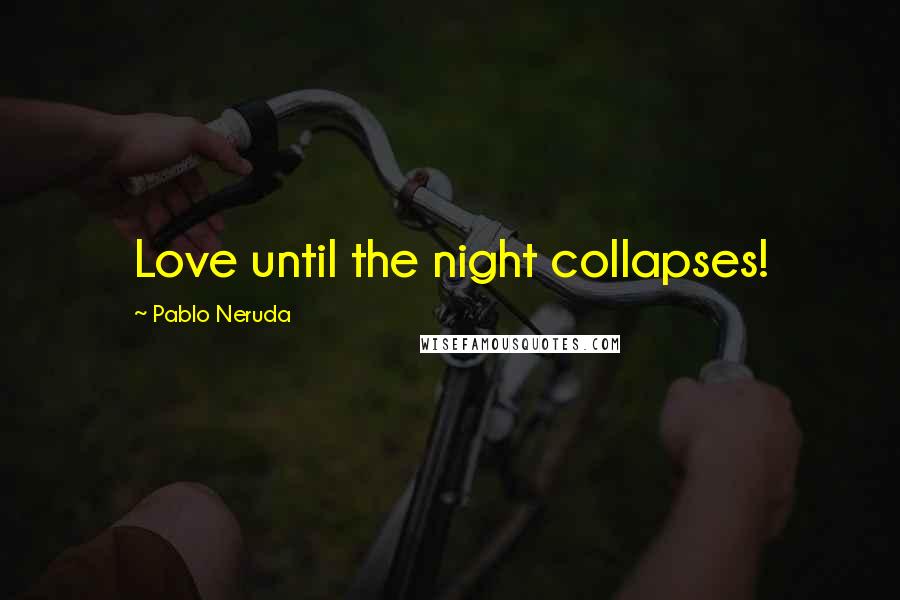 Pablo Neruda Quotes: Love until the night collapses!