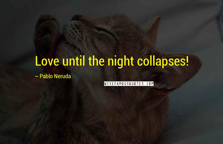 Pablo Neruda Quotes: Love until the night collapses!