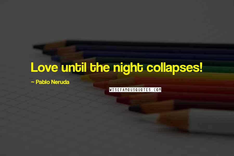 Pablo Neruda Quotes: Love until the night collapses!