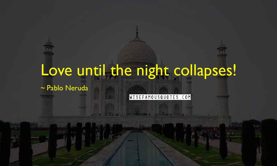 Pablo Neruda Quotes: Love until the night collapses!